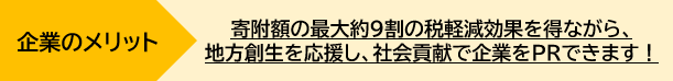 企業のメリットとしては、寄附額の最大約9割の税軽減効果を得ながら、地方創生を応援し、社会貢献で企業をPRできることです。
